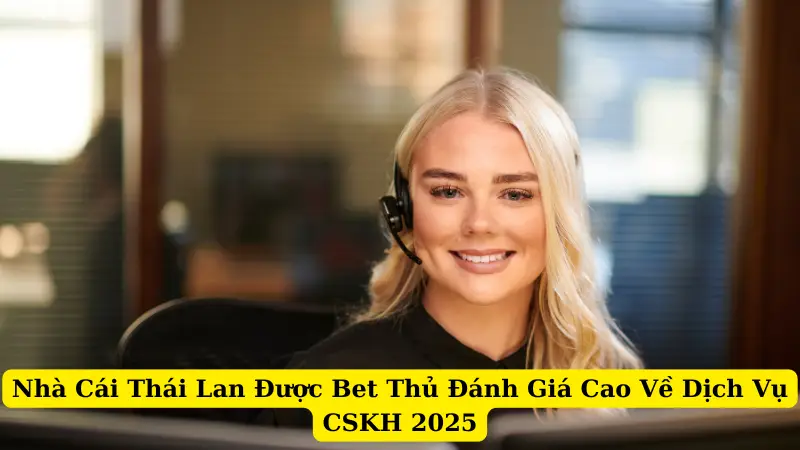 Nhà Cái Thái Lan Được Bet Thủ Đánh Giá Cao Về Dịch Vụ CSKH 2025